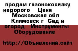 продам газонокосилку недорого  › Цена ­ 2 000 - Московская обл., Климовск г. Сад и огород » Инструменты. Оборудование   